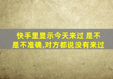 快手里显示今天来过 是不是不准确,对方都说没有来过